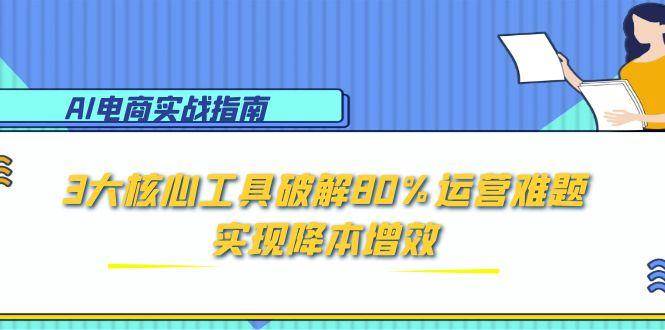 （15026期）AI电商实战指南：3大核心工具破解80%运营难题，实现降本增效网络赚钱,项目资源网,副业资源网,兼职项目,网赚课程-副业赚钱-互联网创业-独家轻创IP大圣网创