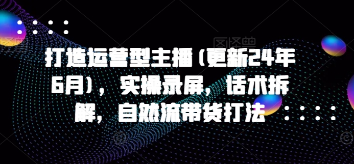 打造运营型主播(更新25年5月)，实操录屏，话术拆解，自然流带货打法网络赚钱,项目资源网,副业资源网,兼职项目,网赚课程-副业赚钱-互联网创业-独家轻创IP大圣网创