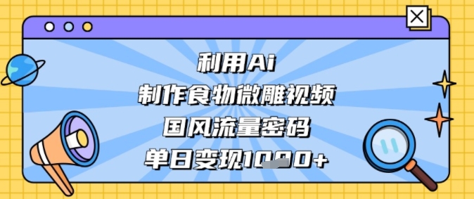 利用Ai制作食物微雕视频，国风流量密码，单日变现多张网络赚钱,项目资源网,副业资源网,兼职项目,网赚课程-副业赚钱-互联网创业-独家轻创IP大圣网创