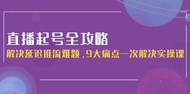 直播起号全攻略：解决延迟推流难题，9大痛点一次解决实操课网络赚钱,项目资源网,副业资源网,兼职项目,网赚课程-副业赚钱-互联网创业-独家轻创IP大圣网创