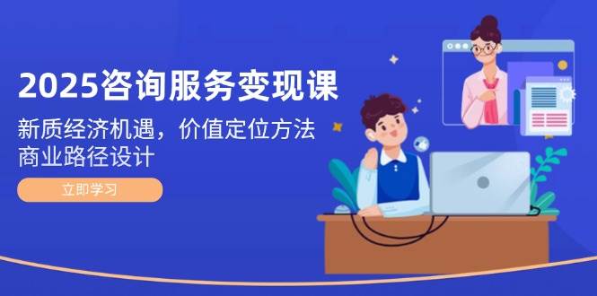 2025咨询服务变现课：新质经济机遇，价值定位方法，商业路径设计网络赚钱,项目资源网,副业资源网,兼职项目,网赚课程-副业赚钱-互联网创业-独家轻创IP大圣网创