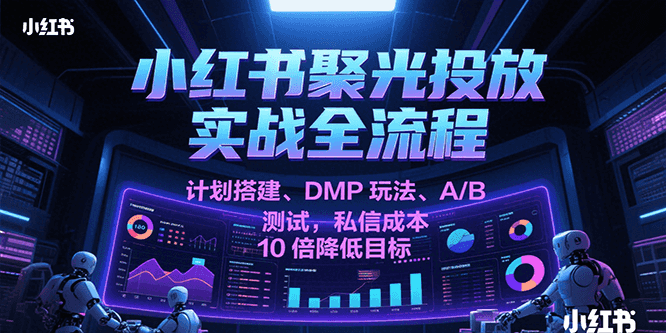 小红书聚光投放实战全流程，计划搭建、DMP玩法、A/B测试，私信成本10倍降低目标网络赚钱,项目资源网,副业资源网,兼职项目,网赚课程-副业赚钱-互联网创业-独家轻创IP大圣网创