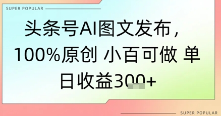 头条号AI图文发布，100%原创 小百可做，单日收益3张+网络赚钱,项目资源网,副业资源网,兼职项目,网赚课程-副业赚钱-互联网创业-独家轻创IP大圣网创