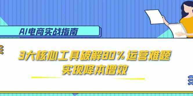 AI电商实战指南：3大核心工具破解80%运营难题，实现降本增效网络赚钱,项目资源网,副业资源网,兼职项目,网赚课程-副业赚钱-互联网创业-独家轻创IP大圣网创