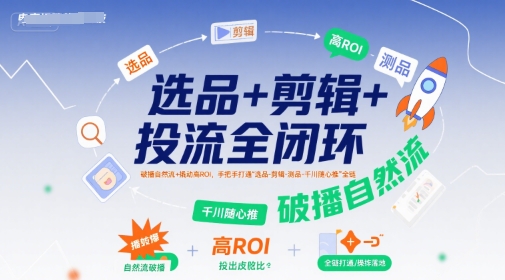 选品+剪辑+投流全闭环，破播自然流+撬动高ROI，手把手打通“选品-剪辑-测品-千川随心推”全链网络赚钱,项目资源网,副业资源网,兼职项目,网赚课程-副业赚钱-互联网创业-独家轻创IP大圣网创