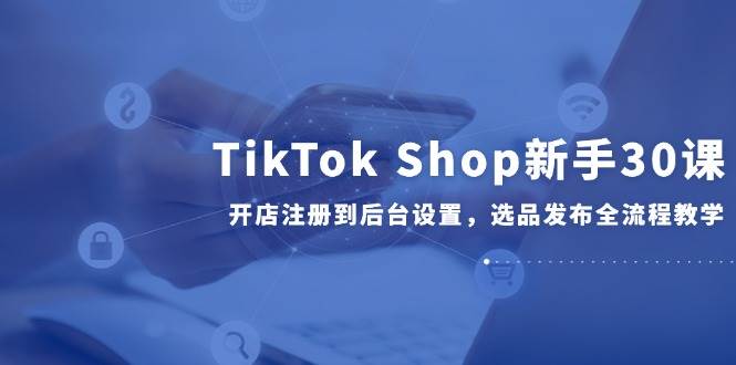 （14960期）TikTok Shop新手30课，开店注册到后台设置，选品发布全流程教学网络赚钱,项目资源网,副业资源网,兼职项目,网赚课程-副业赚钱-互联网创业-独家轻创IP大圣网创