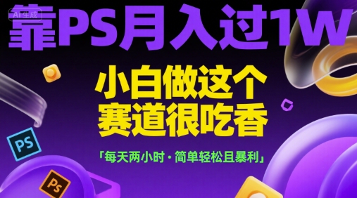 靠PS月入过1W，小白做这个赛道很吃香，每天两小时，简单轻松且暴利【揭秘】网络赚钱,项目资源网,副业资源网,兼职项目,网赚课程-副业赚钱-互联网创业-独家轻创IP大圣网创