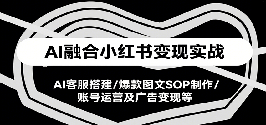 AI融合小红书变现实战课，AI客服搭建/爆款图文SOP制作/账号运营及广告变现等网络赚钱,项目资源网,副业资源网,兼职项目,网赚课程-副业赚钱-互联网创业-独家轻创IP大圣网创