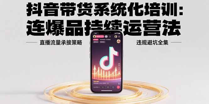 抖音带货系统化培训：连爆品持续运营法，直播流量承接策略，违规避坑全集网络赚钱,项目资源网,副业资源网,兼职项目,网赚课程-副业赚钱-互联网创业-独家轻创IP大圣网创