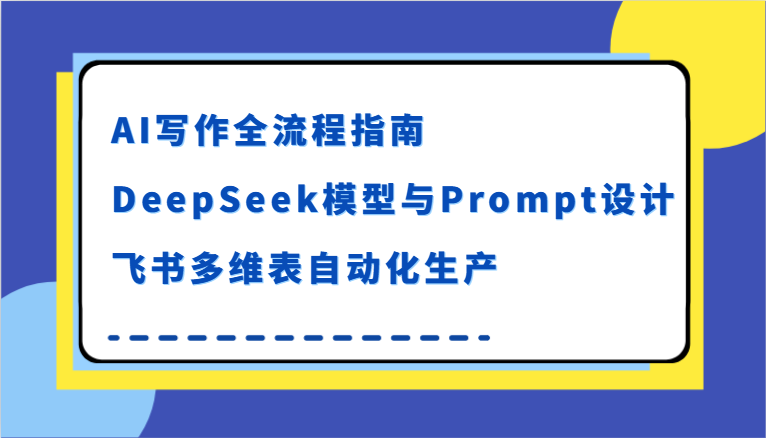 AI写作全流程指南，DeepSeek模型与Prompt设计，飞书多维表自动化生产网络赚钱,项目资源网,副业资源网,兼职项目,网赚课程-副业赚钱-互联网创业-独家轻创IP大圣网创