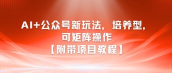 AI+公众号新玩法之培养型，可矩阵操作【附带项目教程】网络赚钱,项目资源网,副业资源网,兼职项目,网赚课程-副业赚钱-互联网创业-独家轻创IP大圣网创