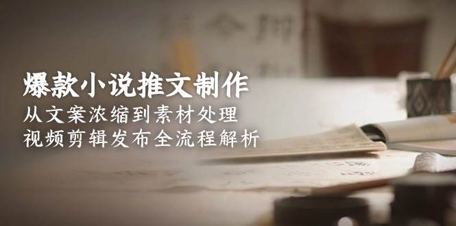 爆款小说推文制作，从文案浓缩到素材处理，视频剪辑发布全流程解析网络赚钱,项目资源网,副业资源网,兼职项目,网赚课程-副业赚钱-互联网创业-独家轻创IP大圣网创