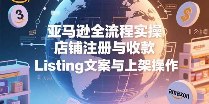 亚马逊全流程实操，店铺注册与收款，Listing文案与上架操作网络赚钱,项目资源网,副业资源网,兼职项目,网赚课程-副业赚钱-互联网创业-独家轻创IP大圣网创