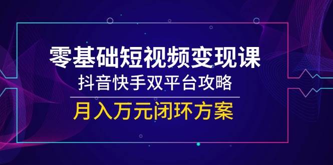 （14988期）零基础短视频变现课，抖音快手双平台攻略，月入万元闭环方案网络赚钱,项目资源网,副业资源网,兼职项目,网赚课程-副业赚钱-互联网创业-独家轻创IP大圣网创