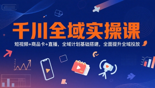 千川全域实操课，短视频+商品卡+直播，全域计划基础搭建，全面提升全域投放网络赚钱,项目资源网,副业资源网,兼职项目,网赚课程-副业赚钱-互联网创业-独家轻创IP大圣网创