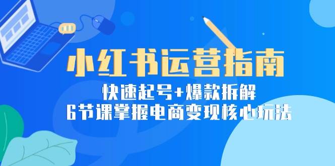 （15054期）小红书运营指南：快速起号+爆款拆解，6节课掌握电商变现核心玩法网络赚钱,项目资源网,副业资源网,兼职项目,网赚课程-副业赚钱-互联网创业-独家轻创IP大圣网创