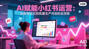 AI 赋能小红书运营：从账号定位到批量生产内容的全流程网络赚钱,项目资源网,副业资源网,兼职项目,网赚课程-副业赚钱-互联网创业-独家轻创IP大圣网创