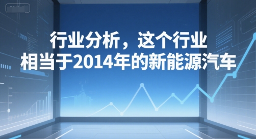 付费文章：行业分析，这个行业，相当于2014年的新能源汽车网络赚钱,项目资源网,副业资源网,兼职项目,网赚课程-副业赚钱-互联网创业-独家轻创IP大圣网创
