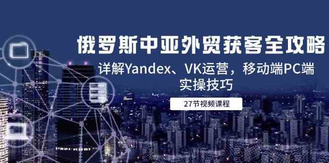 俄罗斯中亚外贸获客全攻略,详解Yandex、VK运营,移动端PC端实操技巧网络赚钱,项目资源网,副业资源网,兼职项目,网赚课程-副业赚钱-互联网创业-独家轻创IP大圣网创