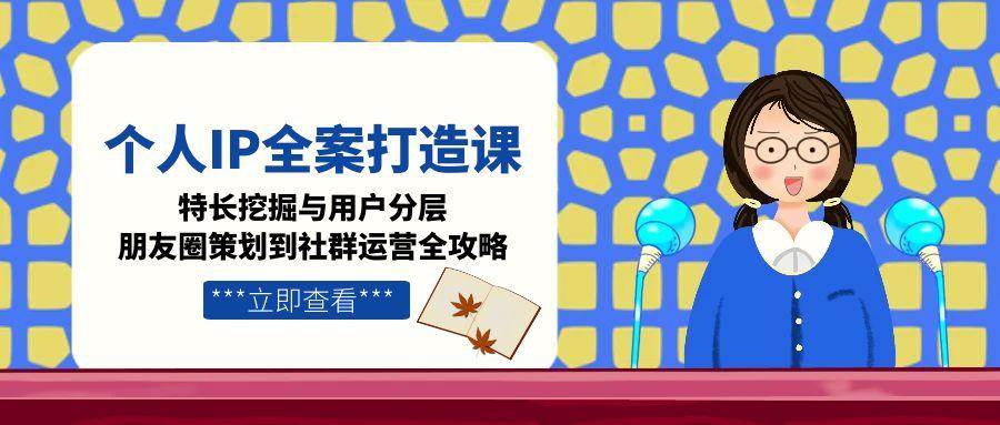 （15126期）个人IP全案打造课，特长挖掘与用户分层，朋友圈策划到社群运营全攻略网络赚钱,项目资源网,副业资源网,兼职项目,网赚课程-副业赚钱-互联网创业-独家轻创IP大圣网创