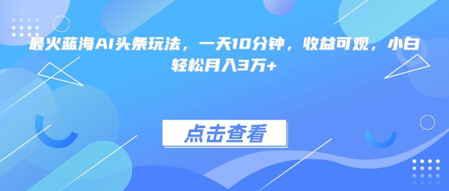 （15113期）最火蓝海AI头条玩法，一天10分钟，收益可观，小白轻松月入3万+网络赚钱,项目资源网,副业资源网,兼职项目,网赚课程-副业赚钱-互联网创业-独家轻创IP大圣网创