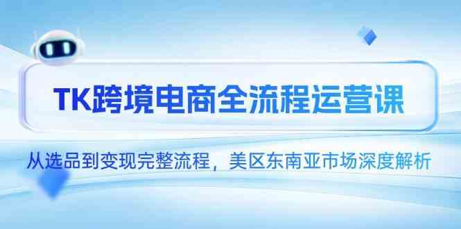 TK跨境电商全流程运营课，从选品到变现完整流程，美区东南亚市场深度解析网络赚钱,项目资源网,副业资源网,兼职项目,网赚课程-副业赚钱-互联网创业-独家轻创IP大圣网创