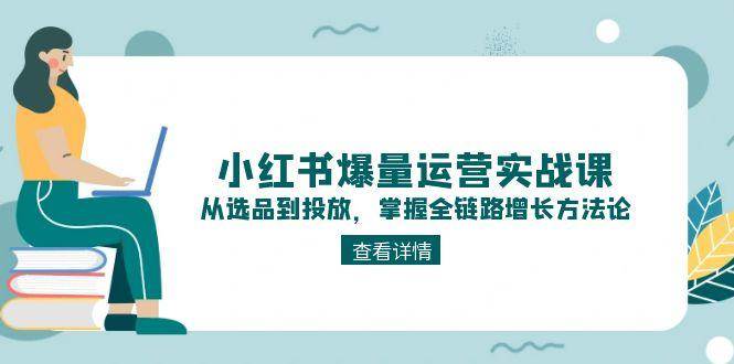 （15022期）小红书爆量运营实战课：从选品到投放，掌握全链路增长方法论网络赚钱,项目资源网,副业资源网,兼职项目,网赚课程-副业赚钱-互联网创业-独家轻创IP大圣网创