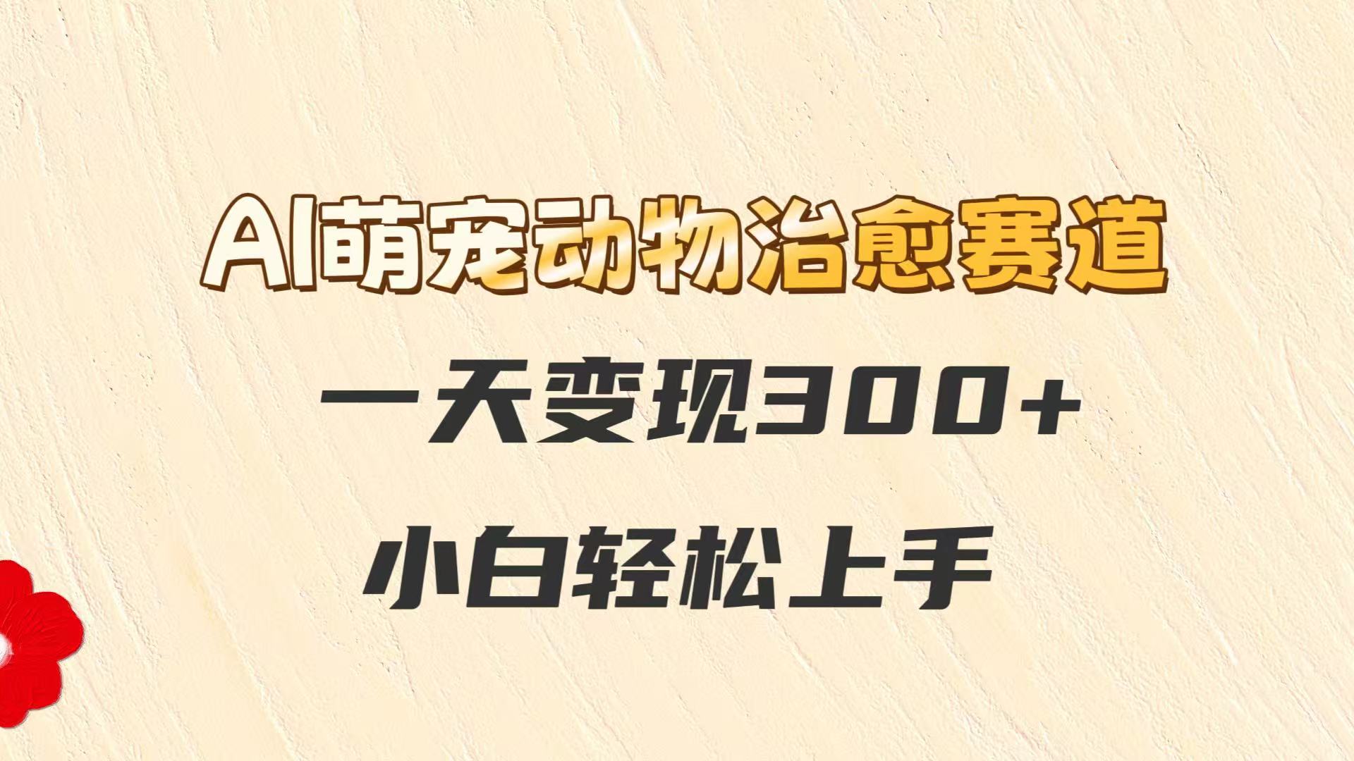 AI萌宠动物治愈赛道，一天变现300+，小白轻松上手网络赚钱,项目资源网,副业资源网,兼职项目,网赚课程-副业赚钱-互联网创业-独家轻创IP大圣网创
