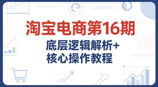 淘宝电商第16期，底层逻辑解析+核心操作教程，运营、推广提升能力的必学课程+配套资料网络赚钱,项目资源网,副业资源网,兼职项目,网赚课程-副业赚钱-互联网创业-独家轻创IP大圣网创
