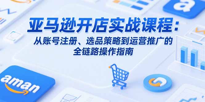 亚马逊开店实战课程：从账号注册、选品策略到运营推广的全链路操作指南网络赚钱,项目资源网,副业资源网,兼职项目,网赚课程-副业赚钱-互联网创业-独家轻创IP大圣网创