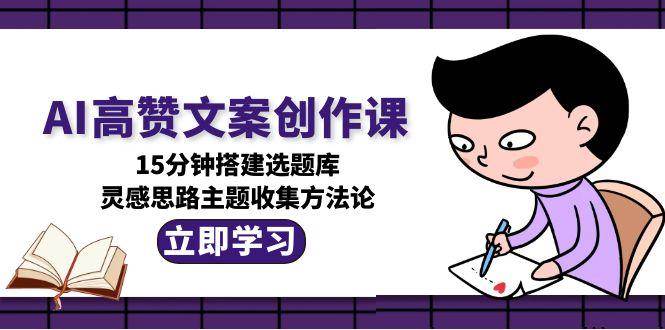AI高赞文案创作课，15分钟搭建选题库，灵感思路主题收集方法论网络赚钱,项目资源网,副业资源网,兼职项目,网赚课程-副业赚钱-互联网创业-独家轻创IP大圣网创