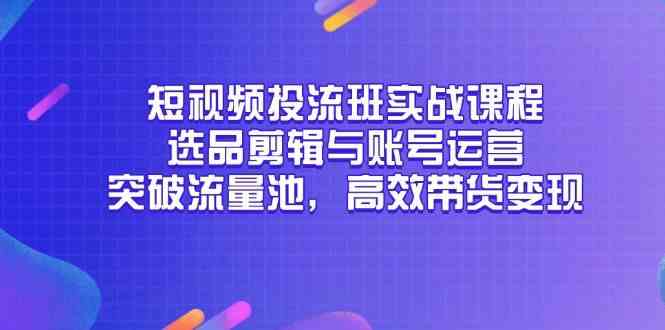 短视频投流班实战课程，选品剪辑与账号运营，突破流量池，高效带货变现网络赚钱,项目资源网,副业资源网,兼职项目,网赚课程-副业赚钱-互联网创业-独家轻创IP大圣网创