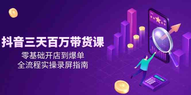 抖音三天百万带货课，零基础开店到爆单，全流程实操录屏指南网络赚钱,项目资源网,副业资源网,兼职项目,网赚课程-副业赚钱-互联网创业-独家轻创IP大圣网创