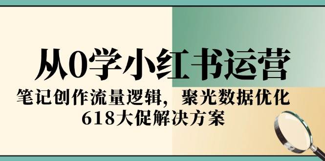 （15086期）从0学小红书运营，笔记创作流量逻辑，聚光数据优化，618大促解决方案网络赚钱,项目资源网,副业资源网,兼职项目,网赚课程-副业赚钱-互联网创业-独家轻创IP大圣网创