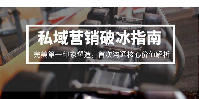 私域营销破冰指南，完美第一印象塑造，首次沟通核心价值解析网络赚钱,项目资源网,副业资源网,兼职项目,网赚课程-副业赚钱-互联网创业-独家轻创IP大圣网创