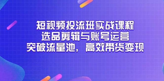（14868期）短视频投流班实战课程，选品剪辑与账号运营，突破流量池，高效带货变现网络赚钱,项目资源网,副业资源网,兼职项目,网赚课程-副业赚钱-互联网创业-独家轻创IP大圣网创
