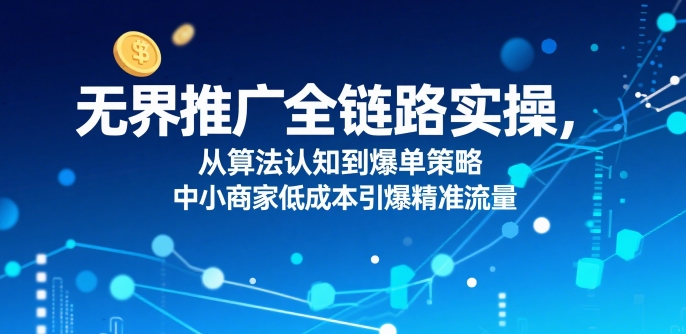 ​无界推广全链路实操，从算法认知到爆单策略，中小商家低成本引爆精准流量网络赚钱,项目资源网,副业资源网,兼职项目,网赚课程-副业赚钱-互联网创业-独家轻创IP大圣网创