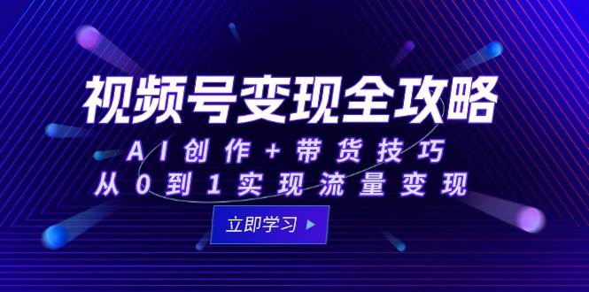 视频号变现全攻略：AI创作+带货技巧，从0到1实现流量变现网络赚钱,项目资源网,副业资源网,兼职项目,网赚课程-副业赚钱-互联网创业-独家轻创IP大圣网创
