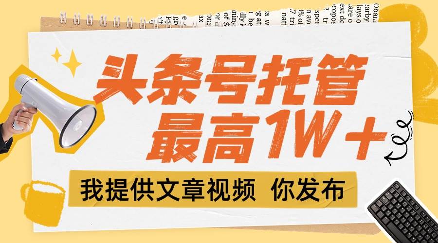 （15222期）【头条号托管 】团队提供文章视频，你发布，每天5分钟，最高躺挣1W+网络赚钱,项目资源网,副业资源网,兼职项目,网赚课程-副业赚钱-互联网创业-独家轻创IP大圣网创
