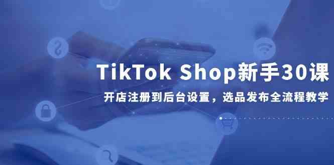 TikTok Shop新手30课，开店注册到后台设置，选品发布全流程教学网络赚钱,项目资源网,副业资源网,兼职项目,网赚课程-副业赚钱-互联网创业-独家轻创IP大圣网创
