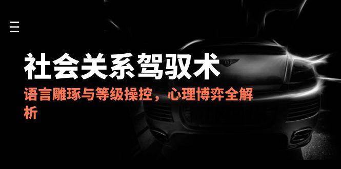 2025社会关系驾驭术，语言雕琢与等级操控，心理博弈全解析网络赚钱,项目资源网,副业资源网,兼职项目,网赚课程-副业赚钱-互联网创业-独家轻创IP大圣网创