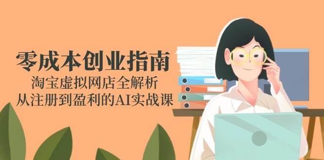 （14999期）零成本创业指南：淘宝虚拟网店全解析，从注册到盈利的AI实战课网络赚钱,项目资源网,副业资源网,兼职项目,网赚课程-副业赚钱-互联网创业-独家轻创IP大圣网创