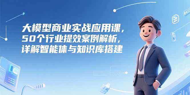 （15274期）大模型商业实战应用课，50个行业提效案例解析，详解智能体与知识库搭建网络赚钱,项目资源网,副业资源网,兼职项目,网赚课程-副业赚钱-互联网创业-独家轻创IP大圣网创