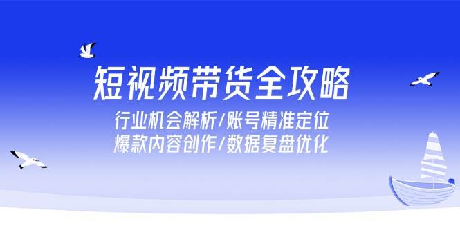 （15089期）短视频带货全攻略，行业机会解析/账号精准定位/爆款内容创作/数据复盘优化网络赚钱,项目资源网,副业资源网,兼职项目,网赚课程-副业赚钱-互联网创业-独家轻创IP大圣网创