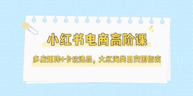 小红书电商高阶课，多店矩阵+卡位选品，大红海类目突围指南（更新5月）网络赚钱,项目资源网,副业资源网,兼职项目,网赚课程-副业赚钱-互联网创业-独家轻创IP大圣网创