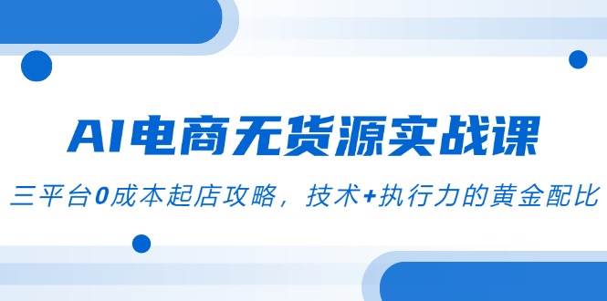 （14982期）AI电商无货源实战课，三平台0成本起店攻略，技术+执行力的黄金配比网络赚钱,项目资源网,副业资源网,兼职项目,网赚课程-副业赚钱-互联网创业-独家轻创IP大圣网创