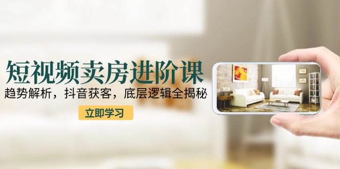 短视频卖房进阶课：趋势解析，抖音获客，底层逻辑全揭秘网络赚钱,项目资源网,副业资源网,兼职项目,网赚课程-副业赚钱-互联网创业-独家轻创IP大圣网创