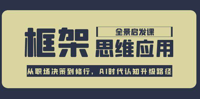 框架思维应用全景课，从职场决策到修行，AI时代认知升级路径网络赚钱,项目资源网,副业资源网,兼职项目,网赚课程-副业赚钱-互联网创业-独家轻创IP大圣网创